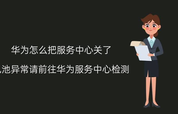 华为怎么把服务中心关了 电池异常请前往华为服务中心检测？